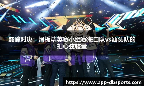 巅峰对决：滑板精英赛小组赛海口队vs汕头队的扣心弦较量